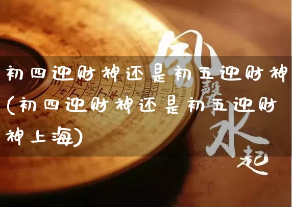 初四迎财神还是初五迎财神(初四迎财神还是初五迎财神上海)_https://www.dao-sheng-yuan.com_周公解梦_第1张