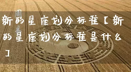 新的星座划分标准【新的星座划分标准是什么】_https://www.dao-sheng-yuan.com_十二星座_第1张