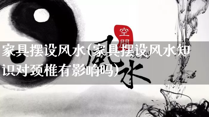 家具摆设风水(家具摆设风水知识对颈椎有影响吗)_https://www.dao-sheng-yuan.com_五行_第1张