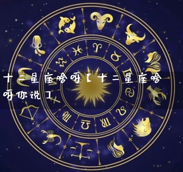 十二星座啥呀【十二星座啥呀你说】_十二星座_第1张_道圣缘 十二星座啥呀【十二星座啥呀你说】_https://www.dao-sheng-yuan.com_十二星座_第1张