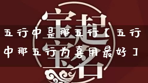 五行中是那五行【五行中那五行为喜用最好】_https://www.dao-sheng-yuan.com_易经_第1张