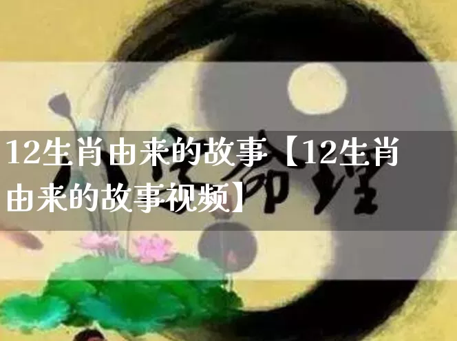 12生肖由来的故事【12生肖由来的故事视频】_https://www.dao-sheng-yuan.com_生肖属相_第1张