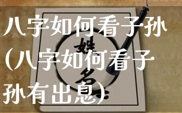 八字如何看子孙(八字如何看子孙有出息)_https://www.dao-sheng-yuan.com_八字_第1张