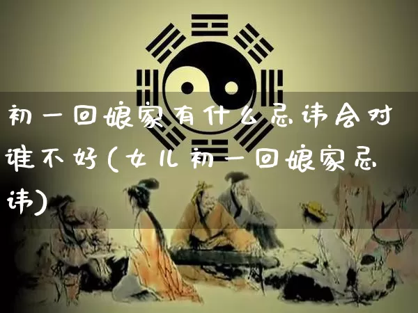 初一回娘家有什么忌讳会对谁不好(女儿初一回娘家忌讳)_https://www.dao-sheng-yuan.com_周公解梦_第1张