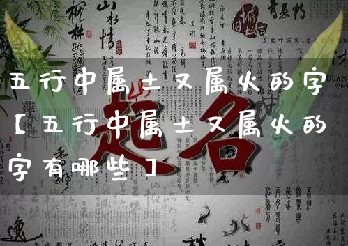 五行中属土又属火的字【五行中属土又属火的字有哪些】_https://www.dao-sheng-yuan.com_易经_第1张