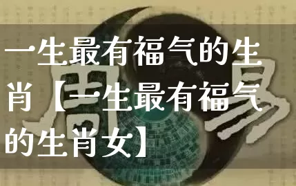 一生最有福气的生肖【一生最有福气的生肖女】_生肖属相_第1张_道圣缘 一生最有福气的生肖【一生最有福气的生肖女】_https://www.dao-sheng-yuan.com_生肖属相_第1张