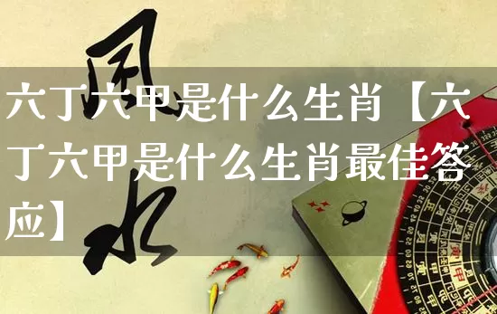 六丁六甲是什么生肖【六丁六甲是什么生肖最佳答应】_https://www.dao-sheng-yuan.com_道源国学_第1张