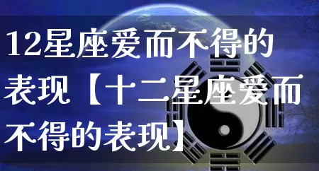 12星座爱而不得的表现【十二星座爱而不得的表现】_八字_第1张_道圣缘 12星座爱而不得的表现【十二星座爱而不得的表现】_https://www.dao-sheng-yuan.com_八字_第1张