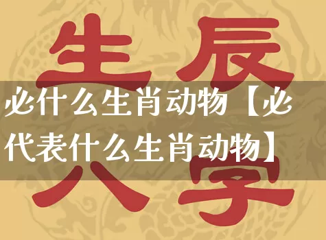 必什么生肖动物【必代表什么生肖动物】_https://www.dao-sheng-yuan.com_起名_第1张