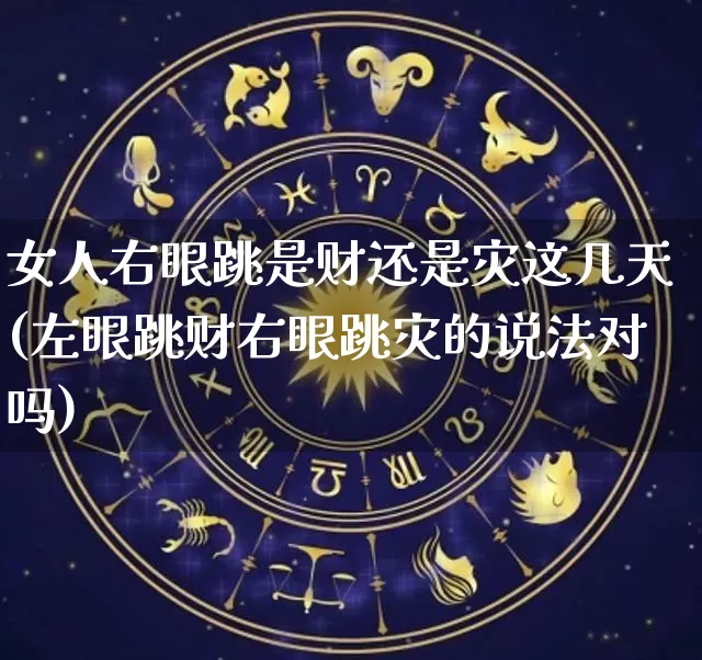 女人右眼跳是财还是灾这几天(左眼跳财右眼跳灾的说法对吗)_https://www.dao-sheng-yuan.com_算命_第1张