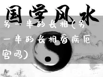 另一半的长相(另一半的长相看疾厄宫吗)_https://www.dao-sheng-yuan.com_五行_第1张