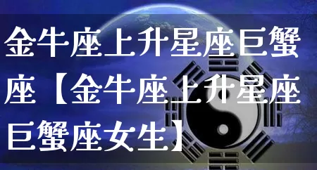 金牛座上升星座巨蟹座【金牛座上升星座巨蟹座女生】_https://www.dao-sheng-yuan.com_道源国学_第1张