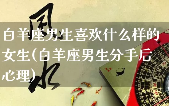白羊座男生喜欢什么样的女生(白羊座男生分手后心理)_https://www.dao-sheng-yuan.com_算命_第1张