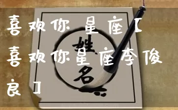 喜欢你 星座【喜欢你星座李俊良】_https://www.dao-sheng-yuan.com_风水_第1张