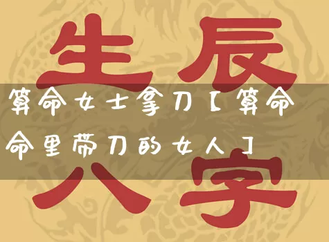 算命女士拿刀【算命命里带刀的女人】_https://www.dao-sheng-yuan.com_十二星座_第1张