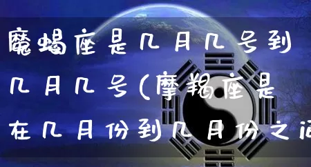 魔蝎座是几月几号到几月几号(摩羯座是在几月份到几月份之间)_https://www.dao-sheng-yuan.com_道源国学_第1张