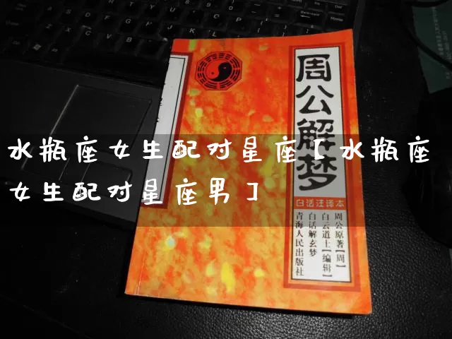 水瓶座女生配对星座【水瓶座女生配对星座男】_https://www.dao-sheng-yuan.com_八字_第1张