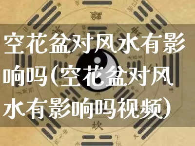 空花盆对风水有影响吗(空花盆对风水有影响吗视频)_https://www.dao-sheng-yuan.com_风水_第1张