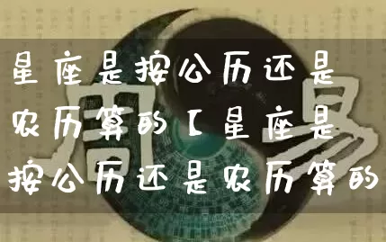星座是按公历还是农历算的【星座是按公历还是农历算的还是阳历】_https://www.dao-sheng-yuan.com_周公解梦_第1张