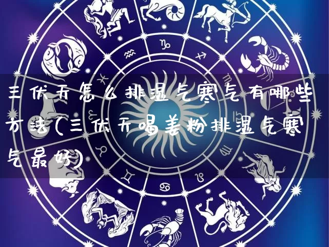 三伏天怎么排湿气寒气有哪些方法(三伏天喝姜粉排湿气寒气最好)_https://www.dao-sheng-yuan.com_生肖属相_第1张