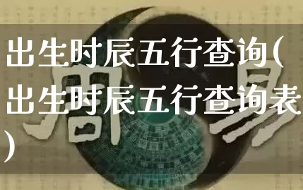 出生时辰五行查询(出生时辰五行查询表)_https://www.dao-sheng-yuan.com_易经_第1张