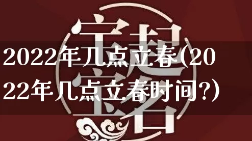 2022年几点立春(2022年几点立春时间?)_https://www.dao-sheng-yuan.com_五行_第1张