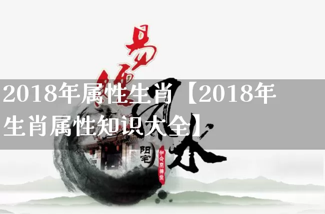 2018年属性生肖【2018年生肖属性知识大全】_https://www.dao-sheng-yuan.com_道源国学_第1张