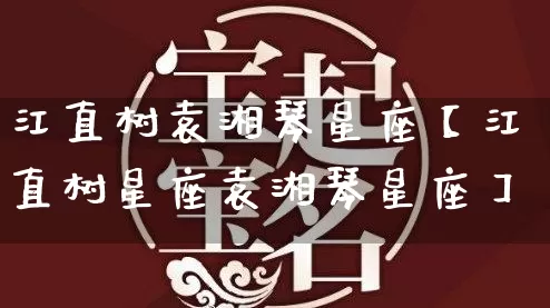 江直树袁湘琴星座【江直树星座袁湘琴星座】_https://www.dao-sheng-yuan.com_五行_第1张