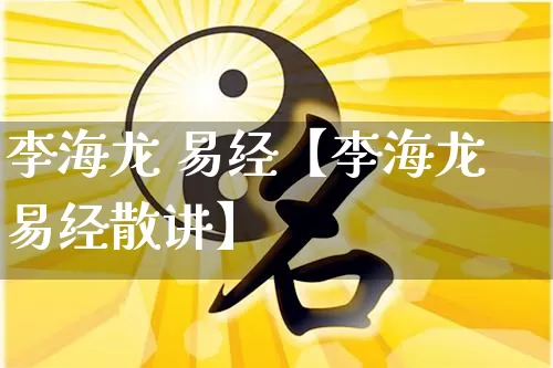 李海龙 易经【李海龙易经散讲】_https://www.dao-sheng-yuan.com_起名_第1张