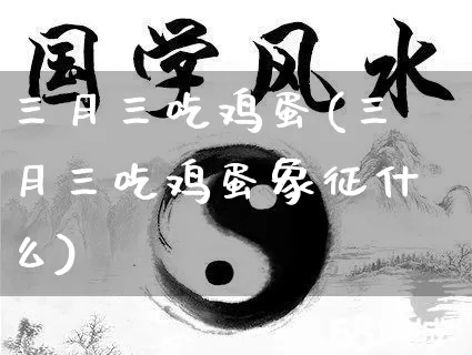 三月三吃鸡蛋(三月三吃鸡蛋象征什么)_https://www.dao-sheng-yuan.com_风水_第1张