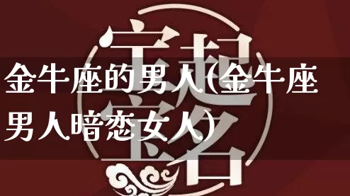 金牛座的男人(金牛座男人暗恋女人)_https://www.dao-sheng-yuan.com_算命_第1张