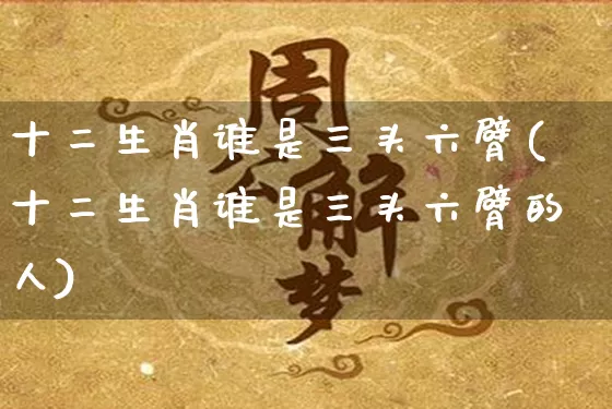 十二生肖谁是三头六臂(十二生肖谁是三头六臂的人)_https://www.dao-sheng-yuan.com_生肖属相_第1张