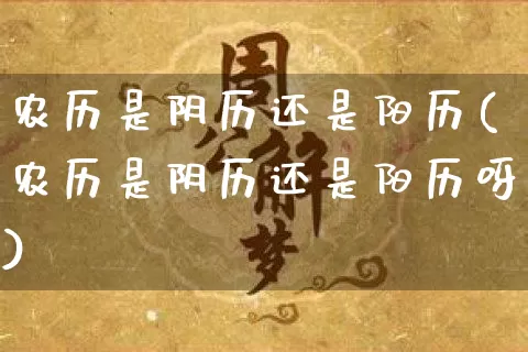 农历是阴历还是阳历(农历是阴历还是阳历呀)_https://www.dao-sheng-yuan.com_八字_第1张