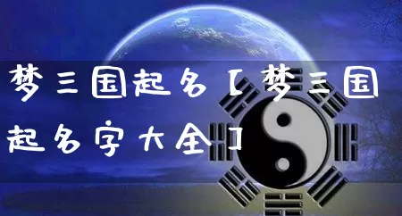 梦三国起名【梦三国起名字大全】_https://www.dao-sheng-yuan.com_算命_第1张