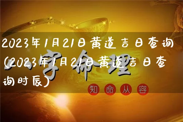 2023年1月21日黄道吉日查询(2023年1月21日黄道吉日查询时辰)_https://www.dao-sheng-yuan.com_算命_第1张