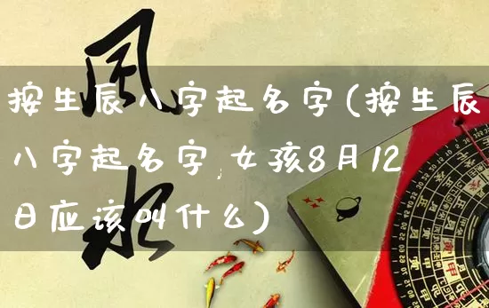 按生辰八字起名字(按生辰八字起名字,女孩8月12日应该叫什么)_https://www.dao-sheng-yuan.com_周公解梦_第1张