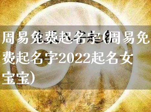 周易免费起名字(周易免费起名字2022起名女宝宝)_https://www.dao-sheng-yuan.com_起名_第1张