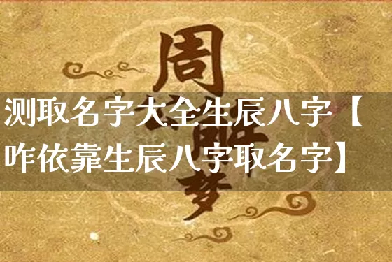 测取名字大全生辰八字【咋依靠生辰八字取名字】_https://www.dao-sheng-yuan.com_八字_第1张