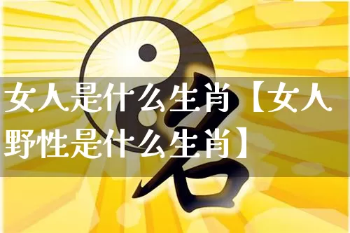 女人是什么生肖【女人野性是什么生肖】_https://www.dao-sheng-yuan.com_起名_第1张