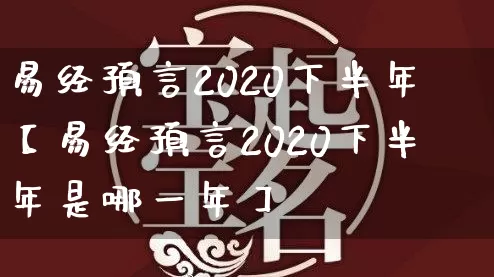 易经预言2020下半年【易经预言2020下半年是哪一年】_https://www.dao-sheng-yuan.com_道源国学_第1张