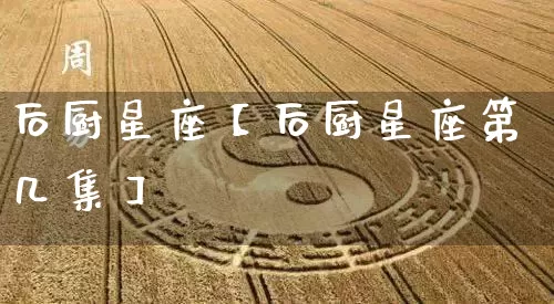 后厨星座【后厨星座第几集】_https://www.dao-sheng-yuan.com_十二星座_第1张