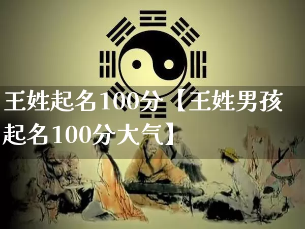 王姓起名100分【王姓男孩起名100分大气】_https://www.dao-sheng-yuan.com_道源国学_第1张