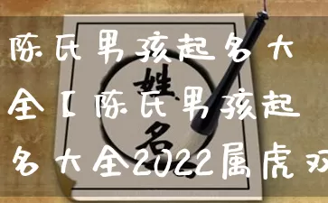 陈氏男孩起名大全【陈氏男孩起名大全2022属虎双胎】_https://www.dao-sheng-yuan.com_易经_第1张