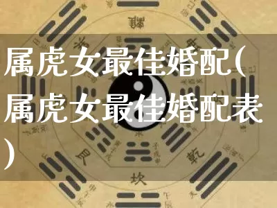 属虎女最佳婚配(属虎女最佳婚配表)_https://www.dao-sheng-yuan.com_八字_第1张