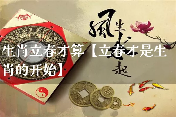 生肖立春才算【立春才是生肖的开始】_https://www.dao-sheng-yuan.com_十二星座_第1张