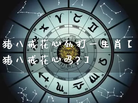 猪八戒花心劲打一生肖【猪八戒花心吗?】_https://www.dao-sheng-yuan.com_起名_第1张