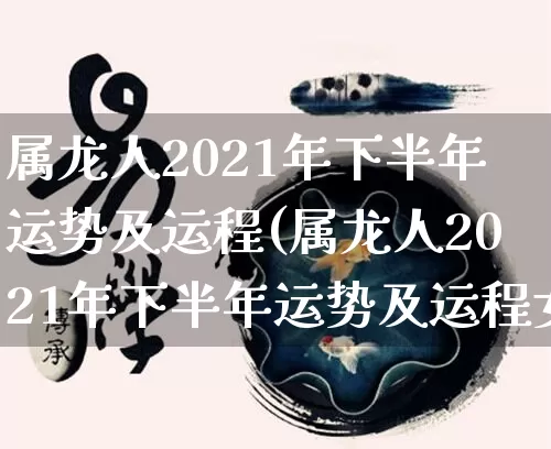 属龙人2021年下半年运势及运程(属龙人2021年下半年运势及运程女)_https://www.dao-sheng-yuan.com_十二星座_第1张