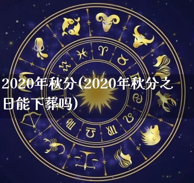 2020年秋分(2020年秋分之日能下葬吗)_https://www.dao-sheng-yuan.com_生肖属相_第1张