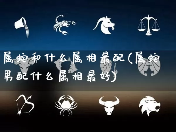 属蛇和什么属相最配(属蛇男配什么属相最好)_https://www.dao-sheng-yuan.com_十二星座_第1张
