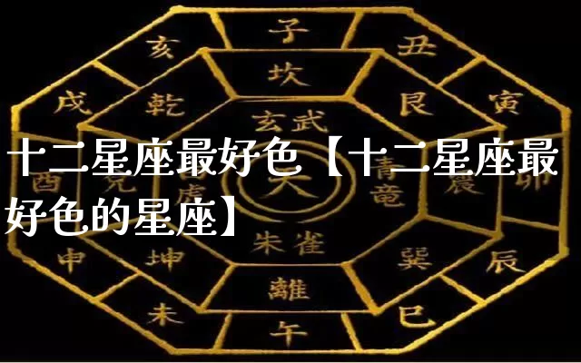 十二星座最好色【十二星座最好色的星座】_https://www.dao-sheng-yuan.com_十二星座_第1张